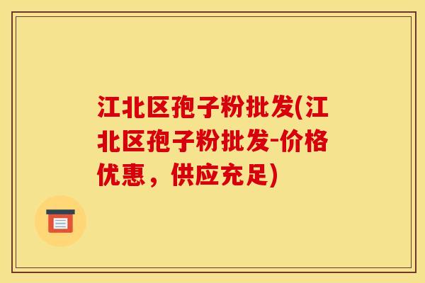 江北区孢子粉批发(江北区孢子粉批发-价格优惠，供应充足)