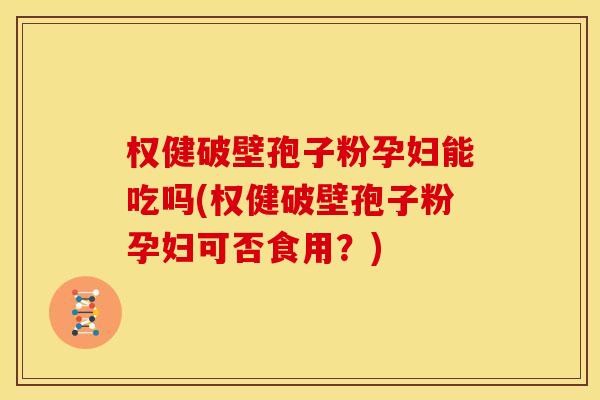 权健破壁孢子粉孕妇能吃吗(权健破壁孢子粉孕妇可否食用？)