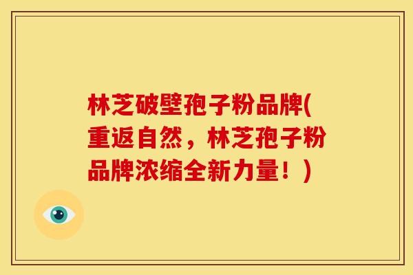林芝破壁孢子粉品牌(重返自然,林芝孢子粉品牌浓缩全新力量!)
