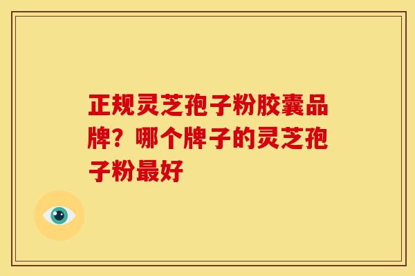 正规灵芝孢子粉胶囊品牌？哪个牌子的灵芝孢子粉最好