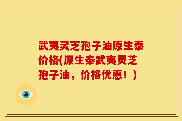 武夷灵芝孢子油原生泰价格(原生泰武夷灵芝孢子油，价格优惠！)