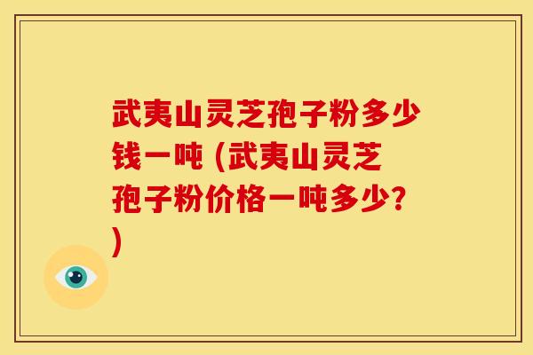 武夷山灵芝孢子粉多少钱一吨 (武夷山灵芝孢子粉价格一吨多少?)