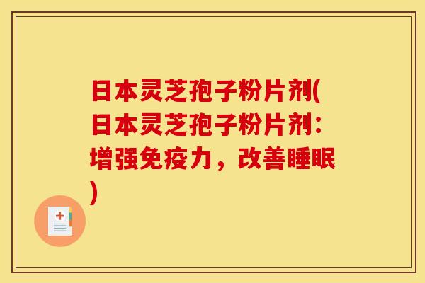 日本灵芝孢子粉片剂(日本灵芝孢子粉片剂:增强免疫力,改善睡眠)