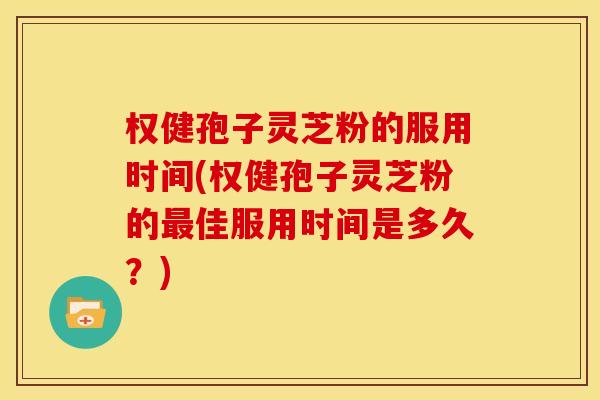 权健孢子灵芝粉的服用时间(权健孢子灵芝粉的最佳服用时间是多久？)