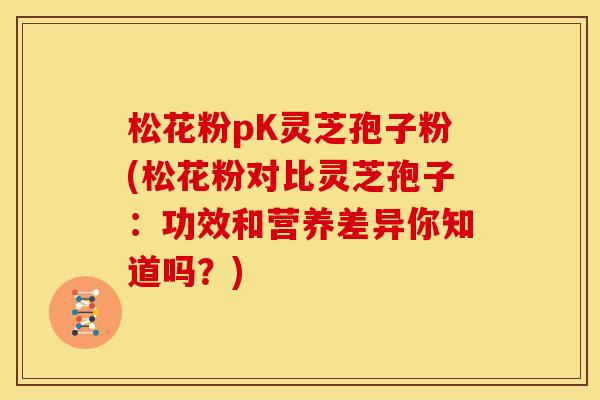 松花粉pK灵芝孢子粉(松花粉对比灵芝孢子：功效和营养差异你知道吗？)