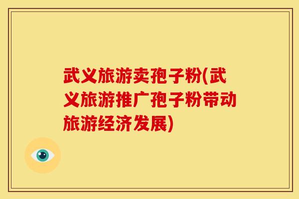 武义旅游卖孢子粉(武义旅游推广孢子粉带动旅游经济发展)