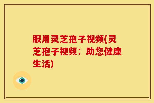 服用灵芝孢子视频(灵芝孢子视频：助您健康生活)