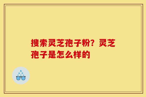 搜索灵芝孢子粉?灵芝孢子是怎么样的