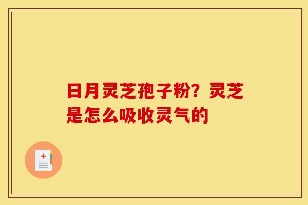日月灵芝孢子粉？灵芝是怎么吸收灵气的