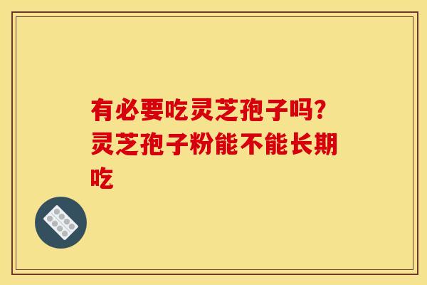 有必要吃灵芝孢子吗?灵芝孢子粉能不能长期吃
