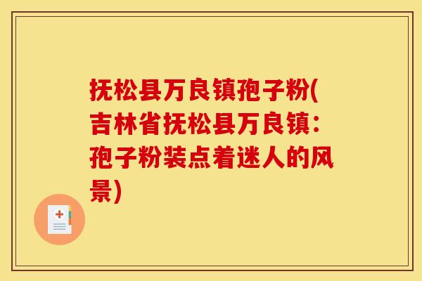 抚松县万良镇孢子粉(吉林省抚松县万良镇:孢子粉装点着迷人的风景)
