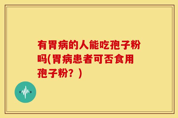 有胃病的人能吃孢子粉吗(胃病患者可否食用孢子粉？)