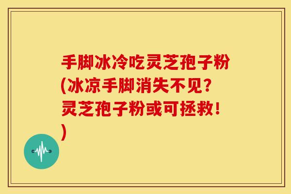 手脚冰冷吃灵芝孢子粉(冰凉手脚消失不见？灵芝孢子粉或可拯救！)
