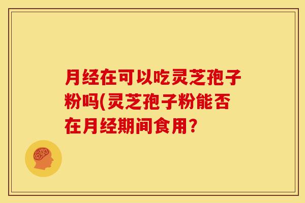 月经在可以吃灵芝孢子粉吗(灵芝孢子粉能否在月经期间食用？