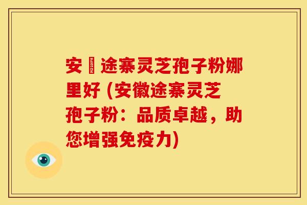 安徴途寨灵芝孢子粉娜里好 (安徽途寨灵芝孢子粉：品质卓越，助您增强免疫力)