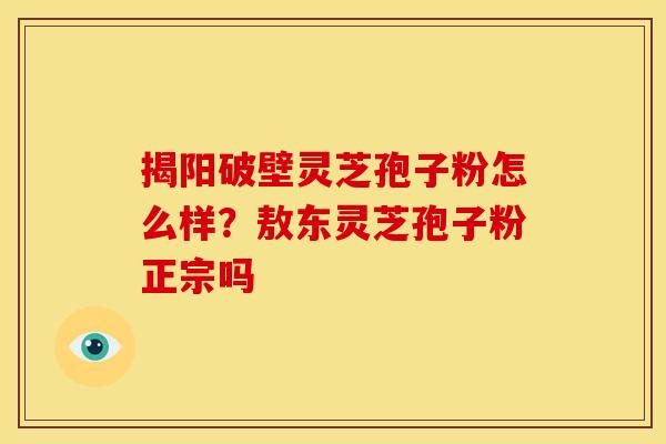 揭阳破壁灵芝孢子粉怎么样？敖东灵芝孢子粉正宗吗