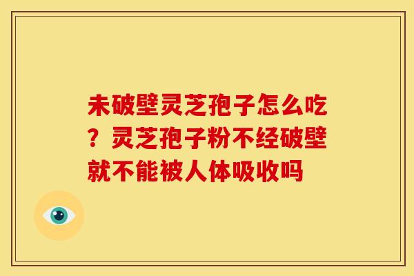 未破壁灵芝孢子怎么吃？灵芝孢子粉不经破壁就不能被人体吸收吗