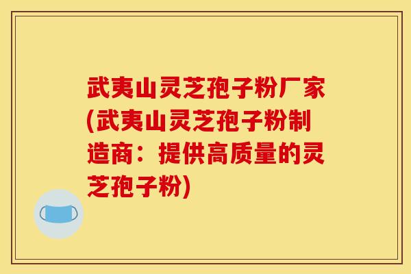 武夷山灵芝孢子粉厂家(武夷山灵芝孢子粉制造商:提供高质量的灵芝孢子粉)