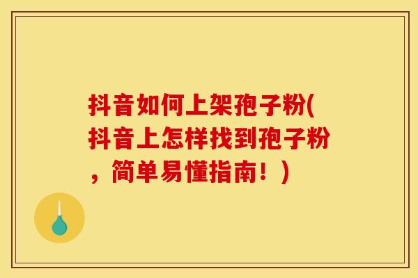 抖音如何上架孢子粉(抖音上怎样找到孢子粉,简单易懂指南!)