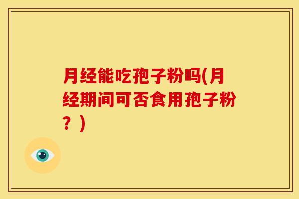 月经能吃孢子粉吗(月经期间可否食用孢子粉?)