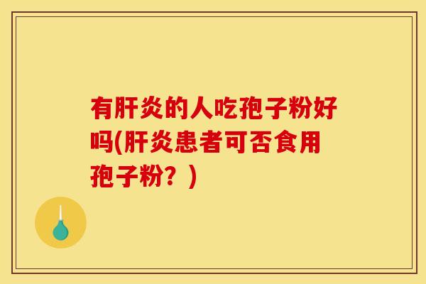 有肝炎的人吃孢子粉好吗(肝炎患者可否食用孢子粉?)