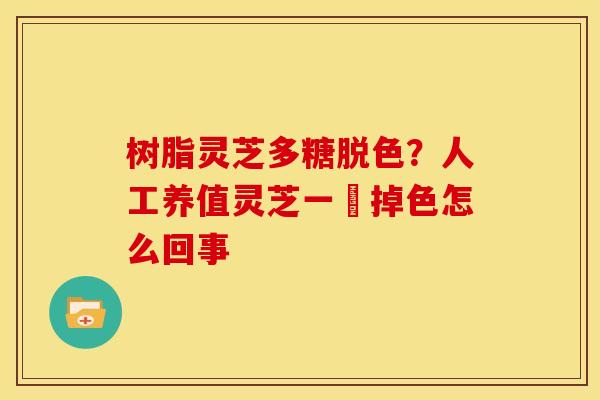 树脂灵芝多糖脱色？人工养值灵芝一抺掉色怎么回事