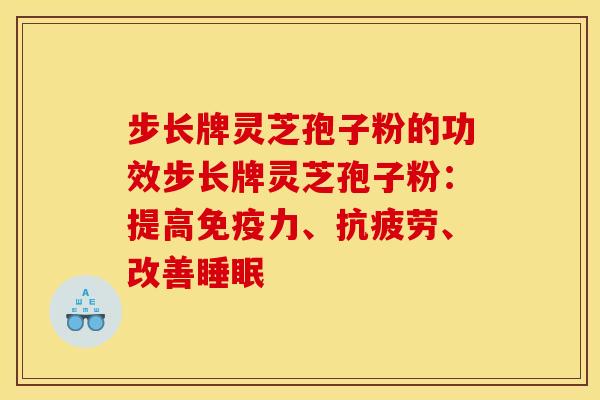 步长牌灵芝孢子粉的功效步长牌灵芝孢子粉:提高免疫力、抗疲劳、改善睡眠