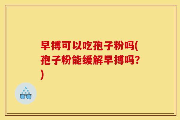 早搏可以吃孢子粉吗(孢子粉能缓解早搏吗?)