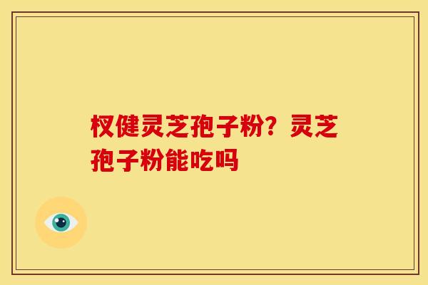 杈健灵芝孢子粉?灵芝孢子粉能吃吗