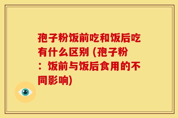 孢子粉饭前吃和饭后吃有什么区别 (孢子粉:饭前与饭后食用的不同影响)