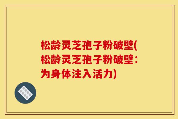 松龄灵芝孢子粉破壁(松龄灵芝孢子粉破壁:为身体注入活力)