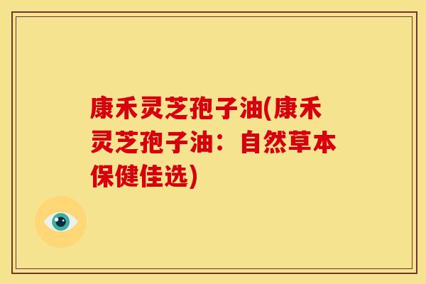康禾灵芝孢子油(康禾灵芝孢子油：自然草本保健佳选)