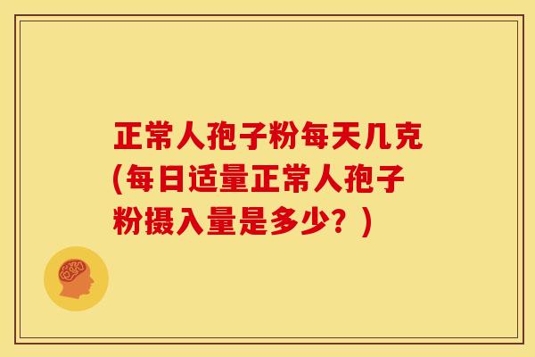 正常人孢子粉每天几克(每日适量正常人孢子粉摄入量是多少？)