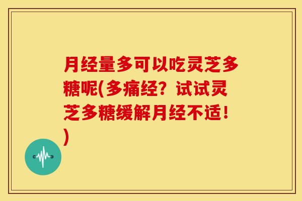 月经量多可以吃灵芝多糖呢(多痛经?试试灵芝多糖缓解月经不适!)