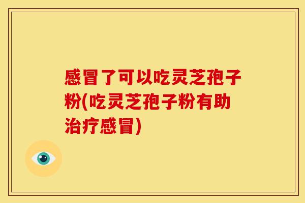 感冒了可以吃灵芝孢子粉(吃灵芝孢子粉有助治疗感冒)