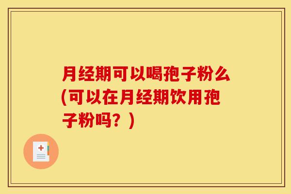 月经期可以喝孢子粉么(可以在月经期饮用孢子粉吗？)
