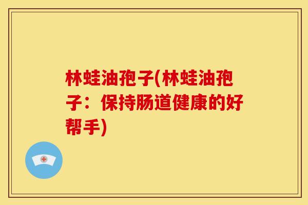 林蛙油孢子(林蛙油孢子:保持肠道健康的好帮手)