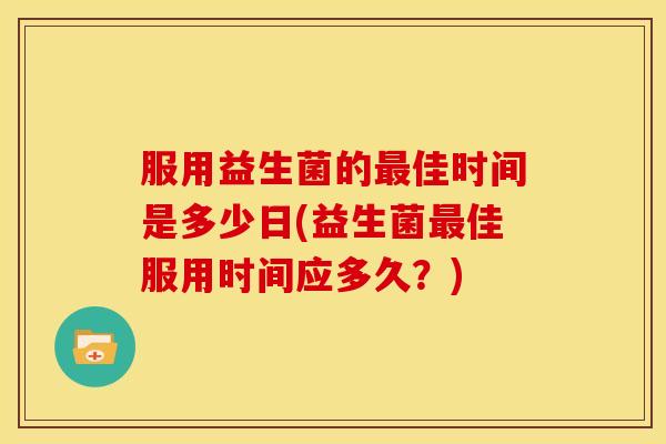 服用益生菌的最佳时间是多少日(益生菌最佳服用时间应多久？)