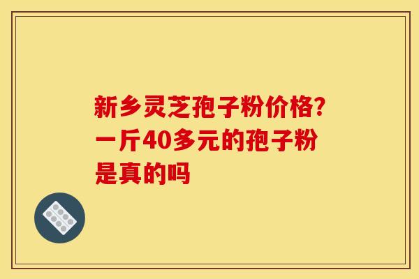 新乡灵芝孢子粉价格?一斤40多元的孢子粉是真的吗