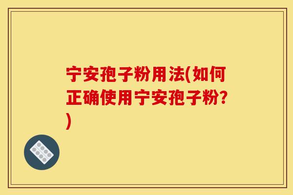 宁安孢子粉用法(如何正确使用宁安孢子粉?)