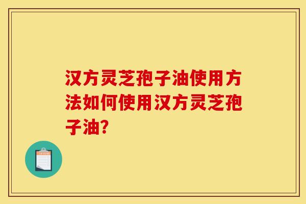 汉方灵芝孢子油使用方法如何使用汉方灵芝孢子油？