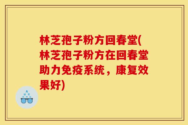 林芝孢子粉方回春堂(林芝孢子粉方在回春堂助力免疫系统，康复效果好)