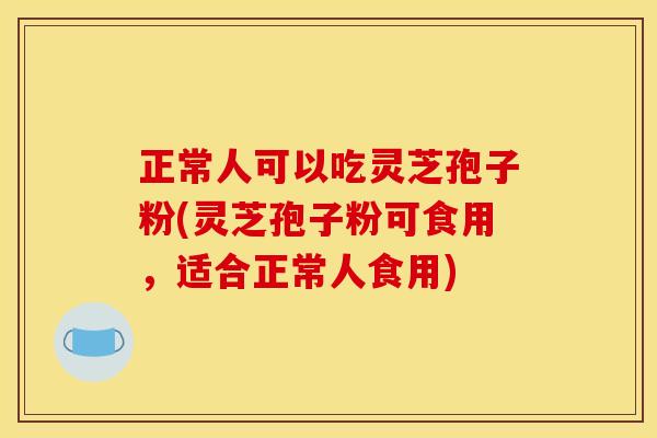 正常人可以吃灵芝孢子粉(灵芝孢子粉可食用,适合正常人食用)