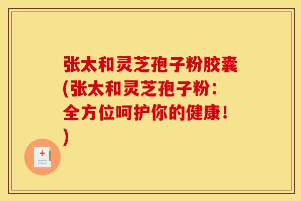 张太和灵芝孢子粉胶囊(张太和灵芝孢子粉:全方位呵护你的健康!)