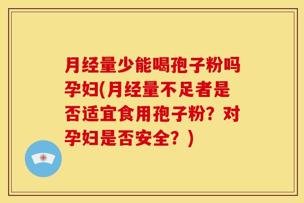 月经量少能喝孢子粉吗孕妇(月经量不足者是否适宜食用孢子粉？对孕妇是否安全？)