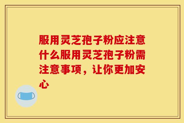 服用灵芝孢子粉应注意什么服用灵芝孢子粉需注意事项,让你更加安心