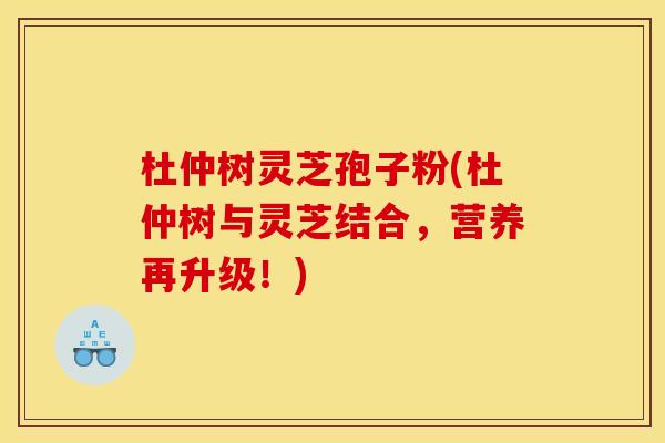 杜仲树灵芝孢子粉(杜仲树与灵芝结合,营养再升级!)