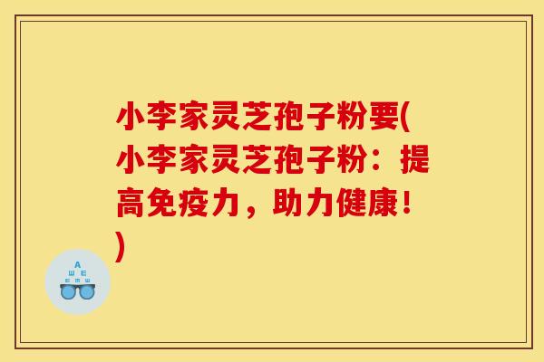 小李家灵芝孢子粉要(小李家灵芝孢子粉:提高免疫力,助力健康!)