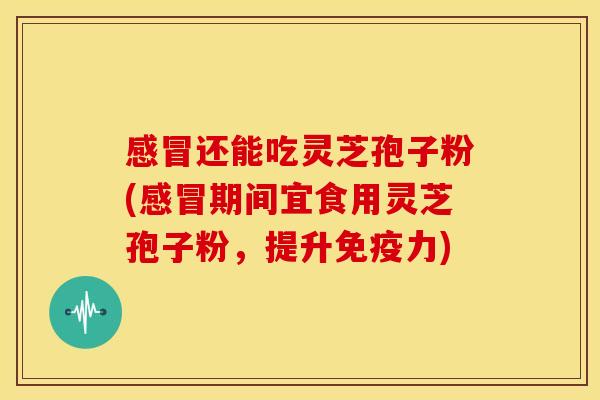 感冒还能吃灵芝孢子粉(感冒期间宜食用灵芝孢子粉,提升免疫力)