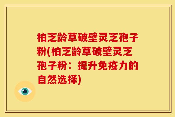 柏芝龄草破壁灵芝孢子粉(柏芝龄草破壁灵芝孢子粉：提升免疫力的自然选择)